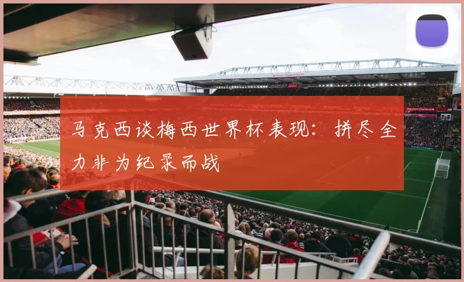 马克西谈梅西世界杯表现：拼尽全力非为纪录而战