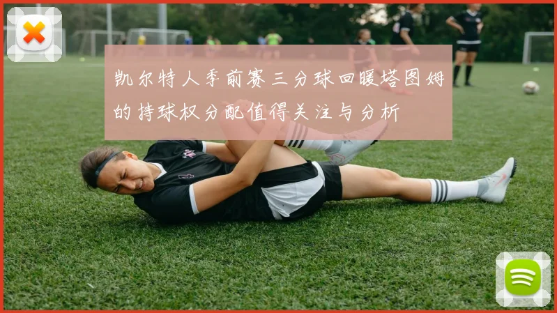凯尔特人季前赛三分球回暖塔图姆的持球权分配值得关注与分析