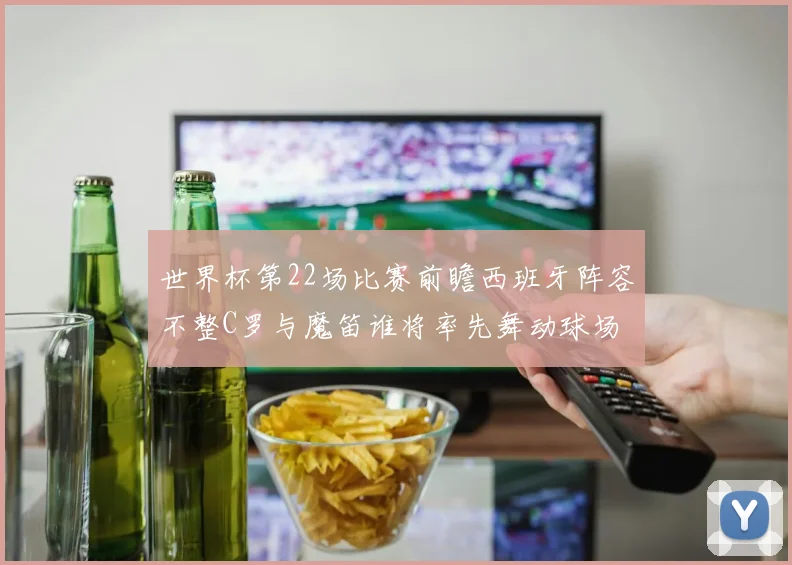 世界杯第22场比赛前瞻西班牙阵容不整C罗与魔笛谁将率先舞动球场