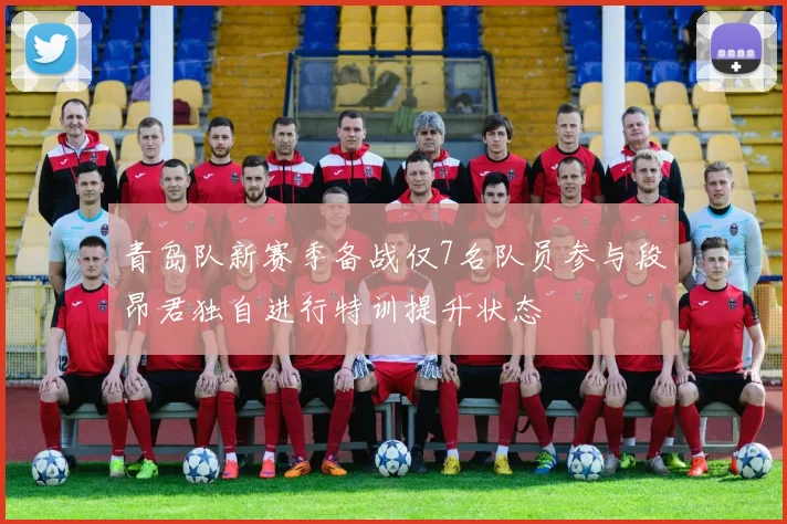 青岛队新赛季备战仅7名队员参与段昂君独自进行特训提升状态