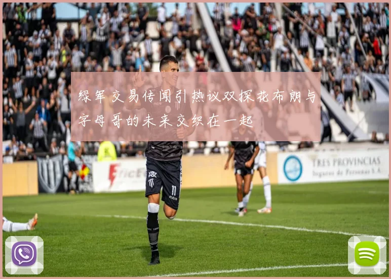 绿军交易传闻引热议双探花布朗与字母哥的未来交织在一起