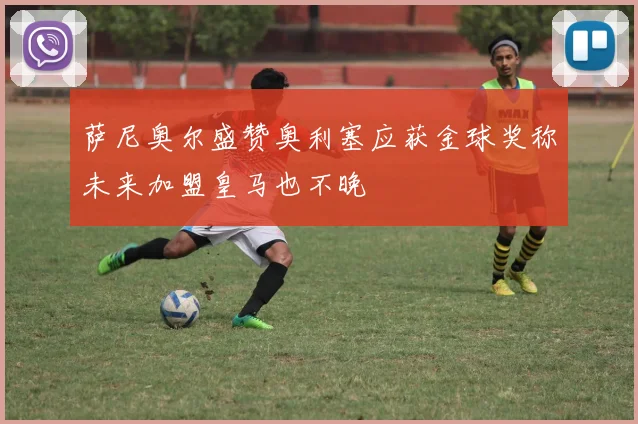 萨尼奥尔盛赞奥利塞应获金球奖称未来加盟皇马也不晚