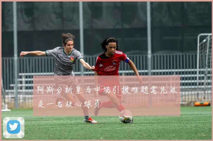 阿斯分析皇马中场引援难题需先放走一名核心球员