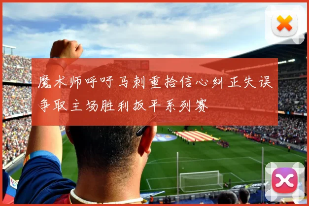 魔术师呼吁马刺重拾信心纠正失误争取主场胜利扳平系列赛