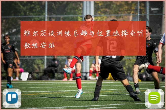 维尔茨谈训练乐趣与位置选择全听教练安排