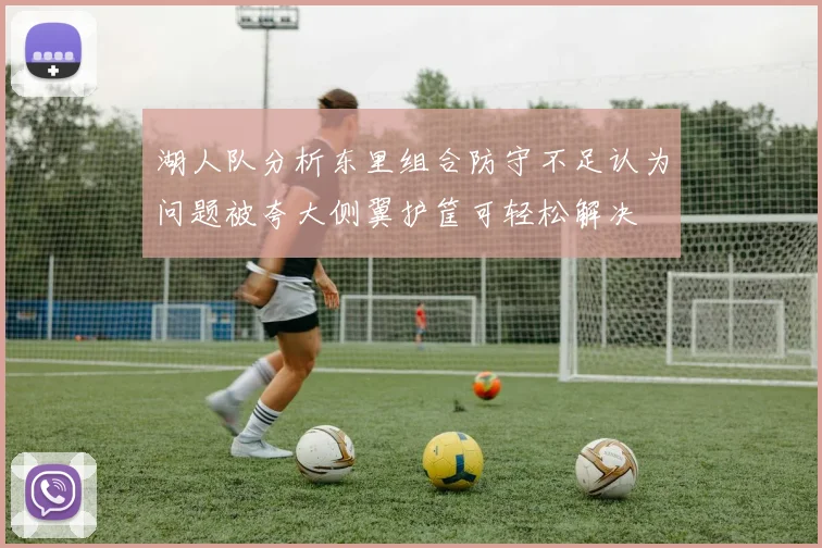 湖人队分析东里组合防守不足认为问题被夸大侧翼护筐可轻松解决