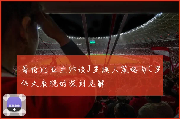 哥伦比亚主帅谈J罗换人策略与C罗伟大表现的深刻见解