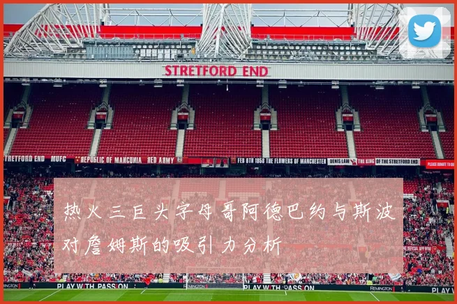 热火三巨头字母哥阿德巴约与斯波对詹姆斯的吸引力分析