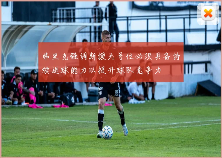 弗里克强调新援九号位必须具备持续进球能力以提升球队竞争力