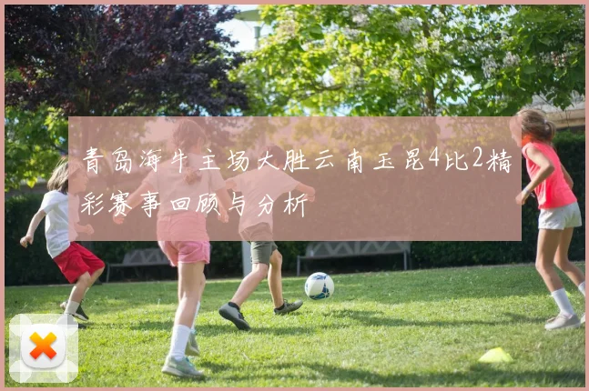 青岛海牛主场大胜云南玉昆4比2精彩赛事回顾与分析