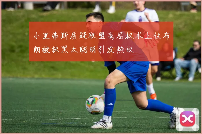小里弗斯质疑联盟高层权术上位布朗被抹黑太聪明引发热议