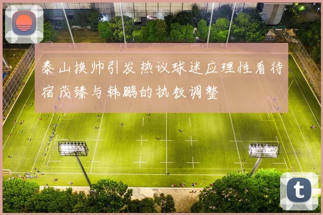 泰山换帅引发热议球迷应理性看待宿茂臻与韩鹏的执教调整