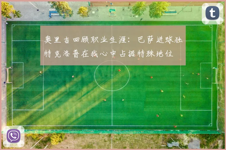 奥里吉回顾职业生涯：巴萨进球独特克洛普在我心中占据特殊地位