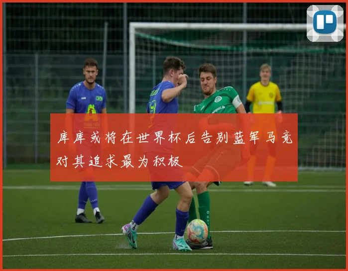 库库或将在世界杯后告别蓝军马竞对其追求最为积极
