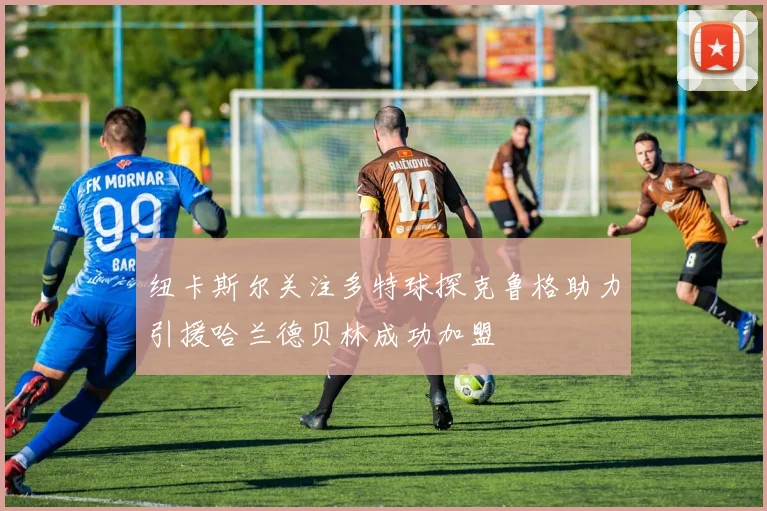 纽卡斯尔关注多特球探克鲁格助力引援哈兰德贝林成功加盟
