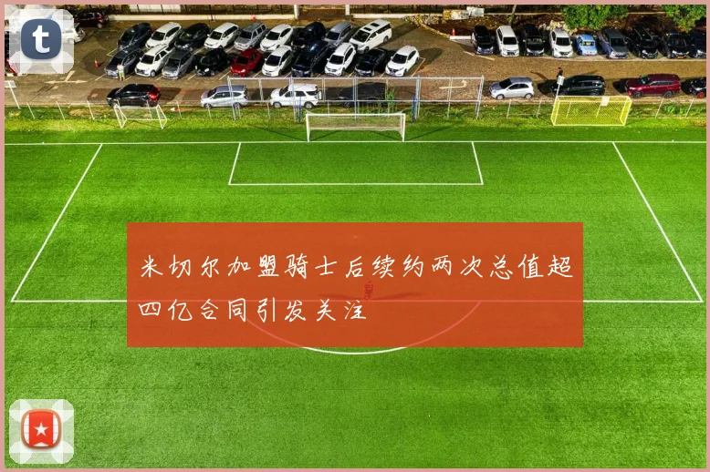 米切尔加盟骑士后续约两次总值超四亿合同引发关注