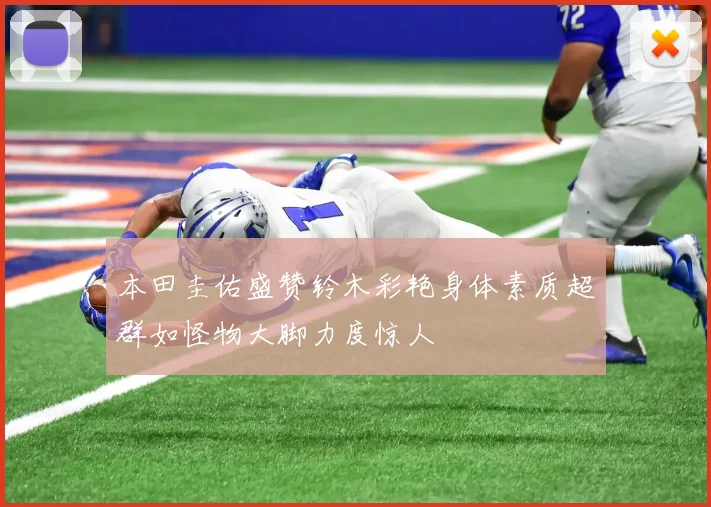 本田圭佑盛赞铃木彩艳身体素质超群如怪物大脚力度惊人