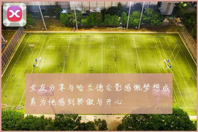 女友分享与哈兰德合影感慨梦想成真为他感到骄傲与开心
