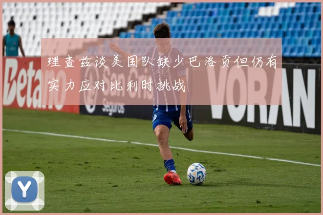 理查兹谈美国队缺少巴洛贡但仍有实力应对比利时挑战