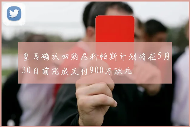皇马确认回购尼科帕斯计划将在5月30日前完成支付900万欧元