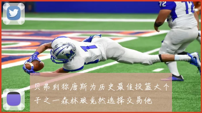 贝弗利称唐斯为历史最佳投篮大个子之一森林狼竟然选择交易他